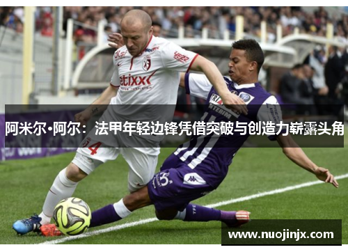 阿米尔·阿尔：法甲年轻边锋凭借突破与创造力崭露头角