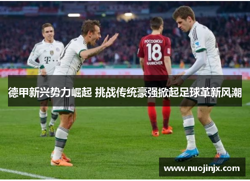 德甲新兴势力崛起 挑战传统豪强掀起足球革新风潮