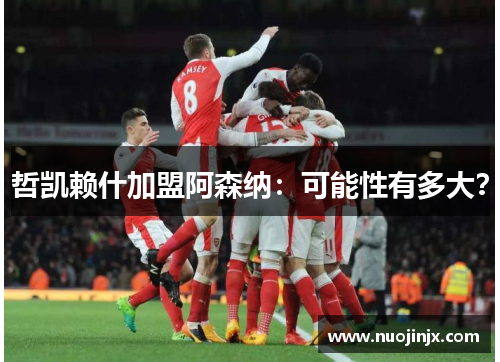 哲凯赖什加盟阿森纳：可能性有多大？