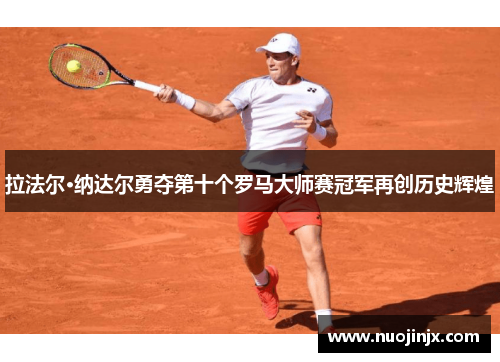 拉法尔·纳达尔勇夺第十个罗马大师赛冠军再创历史辉煌