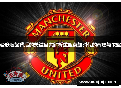 曼联崛起背后的关键因素解析重塑英超时代的辉煌与荣耀