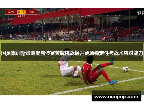国足集训新策略聚焦停赛黄牌挑战提升赛场稳定性与战术应对能力