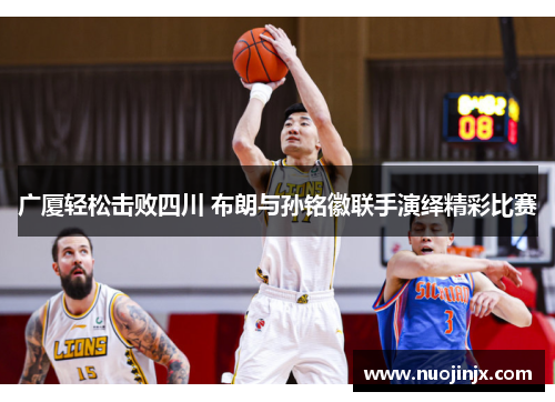 广厦轻松击败四川 布朗与孙铭徽联手演绎精彩比赛