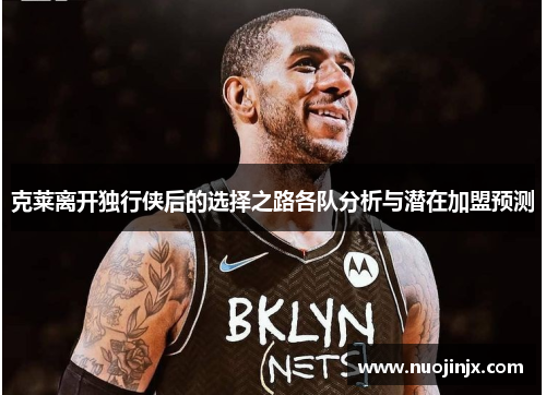 克莱离开独行侠后的选择之路各队分析与潜在加盟预测