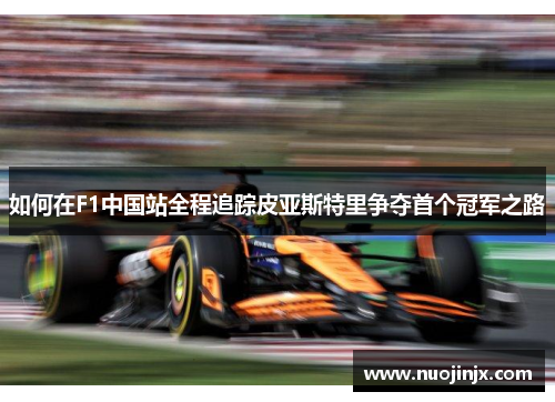 如何在F1中国站全程追踪皮亚斯特里争夺首个冠军之路