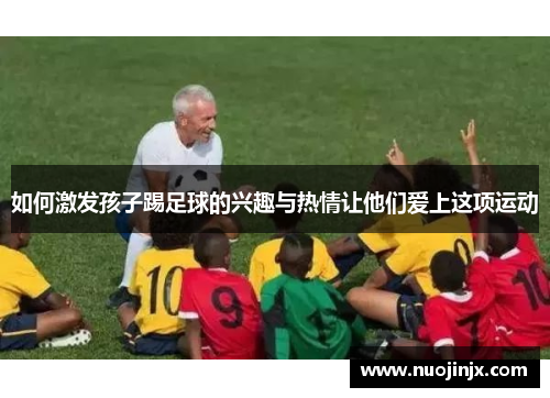 如何激发孩子踢足球的兴趣与热情让他们爱上这项运动
