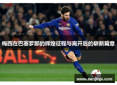 梅西在巴塞罗那的辉煌征程与离开后的崭新篇章