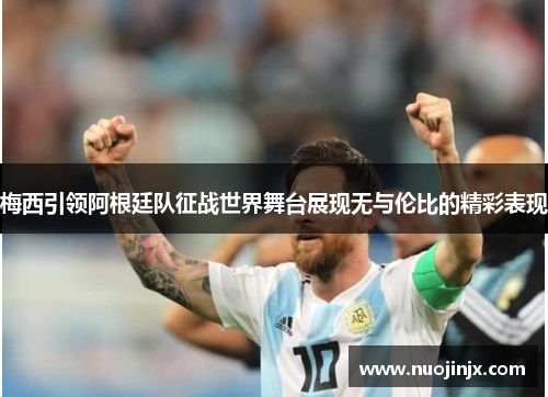 梅西引领阿根廷队征战世界舞台展现无与伦比的精彩表现