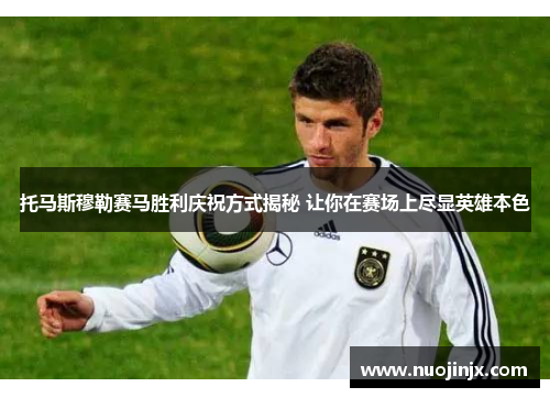 托马斯穆勒赛马胜利庆祝方式揭秘 让你在赛场上尽显英雄本色