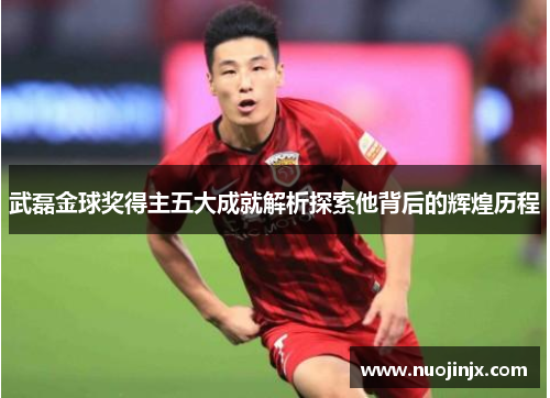 武磊金球奖得主五大成就解析探索他背后的辉煌历程