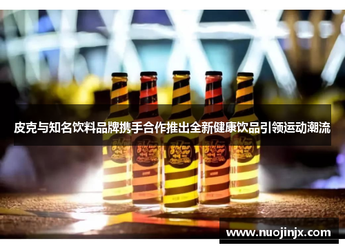 皮克与知名饮料品牌携手合作推出全新健康饮品引领运动潮流