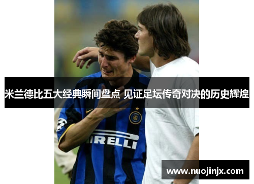 米兰德比五大经典瞬间盘点 见证足坛传奇对决的历史辉煌