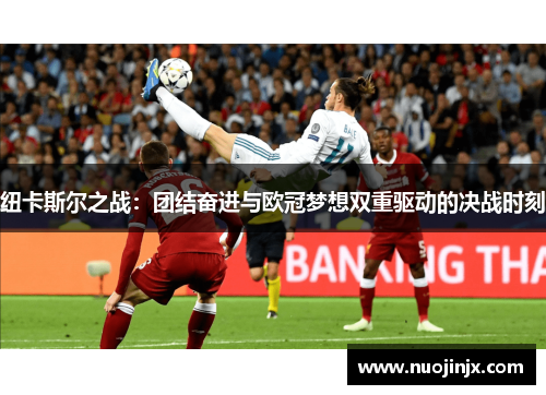 纽卡斯尔之战:团结奋进与欧冠梦想双重驱动的决战时刻 纽卡斯尔之战:团结奋进与欧冠梦想双重驱动的决战时刻