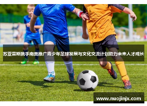 苏亚雷斯携手南美推广青少年足球发展与文化交流计划助力未来人才成长