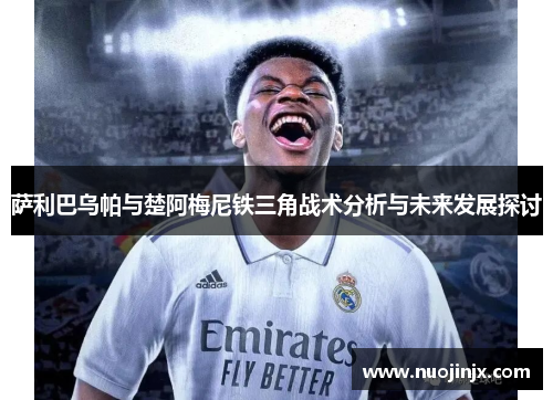萨利巴乌帕与楚阿梅尼铁三角战术分析与未来发展探讨 萨利巴乌帕与楚阿梅尼铁三角战术分析与未来发展探讨
