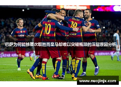 巴萨为何能够屡次取胜而皇马却难以突破瓶颈的深层原因分析 巴萨为何能够屡次取胜而皇马却难以突破瓶颈的深层原因分析