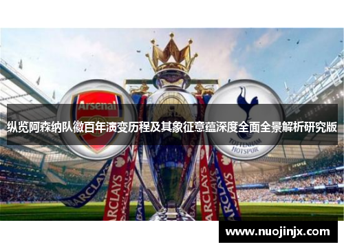 纵览阿森纳队徽百年演变历程及其象征意蕴深度全面全景解析研究版 纵览阿森纳队徽百年演变历程及其象征意蕴深度全面全景解析研究版