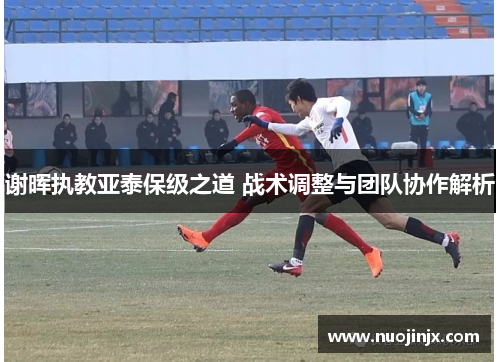 谢晖执教亚泰保级之道 战术调整与团队协作解析